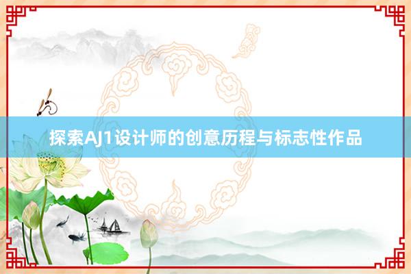 探索AJ1设计师的创意历程与标志性作品