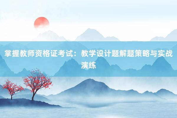 掌握教师资格证考试：教学设计题解题策略与实战演练