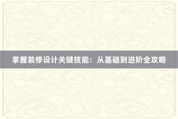 掌握装修设计关键技能：从基础到进阶全攻略