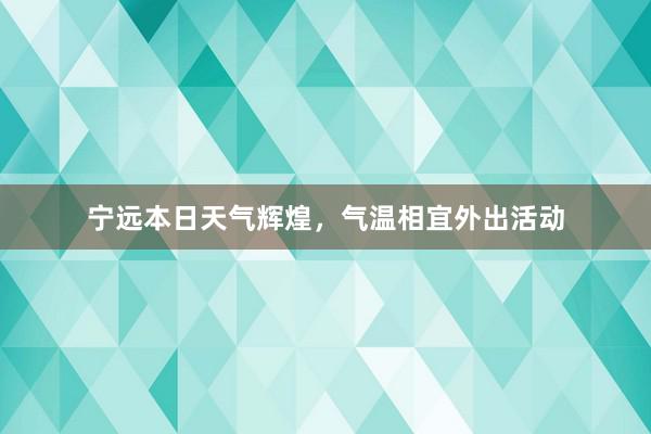 宁远本日天气辉煌，气温相宜外出活动