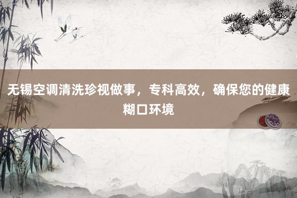 无锡空调清洗珍视做事，专科高效，确保您的健康糊口环境