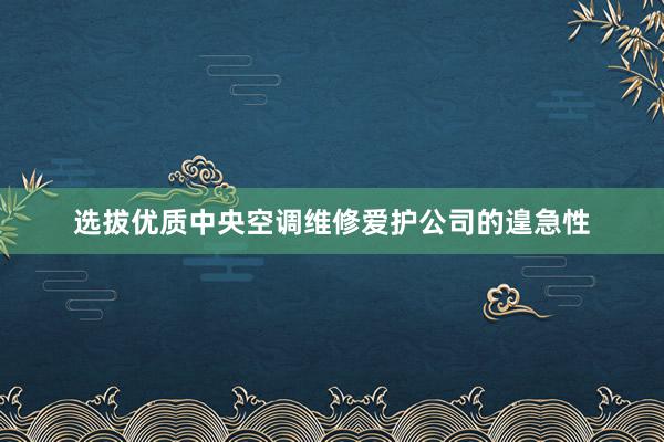 选拔优质中央空调维修爱护公司的遑急性