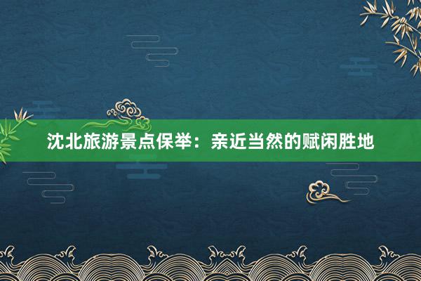 沈北旅游景点保举：亲近当然的赋闲胜地