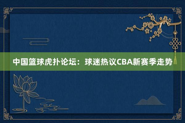 中国篮球虎扑论坛：球迷热议CBA新赛季走势